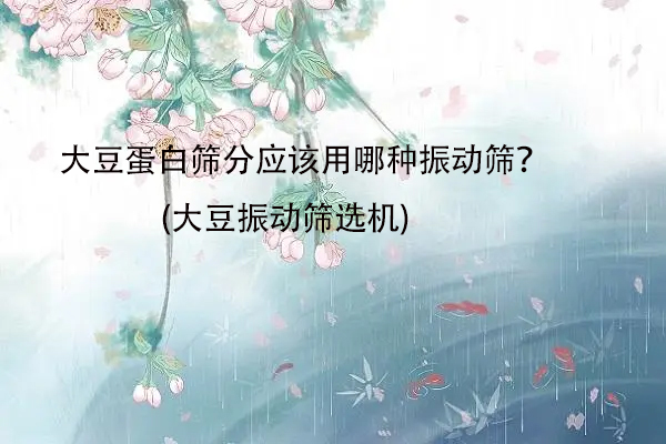 大豆蛋白篩分應(yīng)該用哪種振動(dòng)篩？(大豆振動(dòng)篩選機(jī))